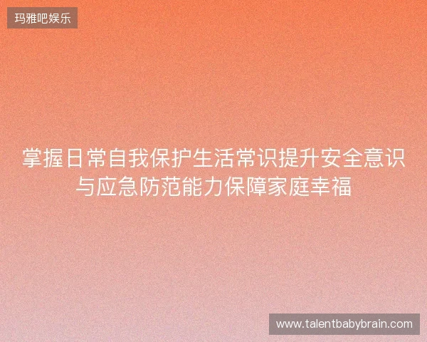掌握日常自我保护生活常识提升安全意识与应急防范能力保障家庭幸福
